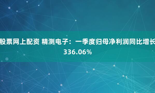 股票网上配资 精测电子：一季度归母净利润同比增长336.06%