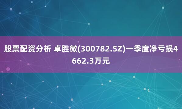 股票配资分析 卓胜微(300782.SZ)一季度净亏损4662.3万元