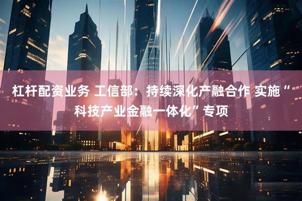 杠杆配资业务 工信部：持续深化产融合作 实施“科技产业金融一体化”专项