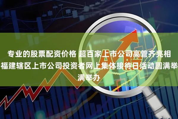 专业的股票配资价格 超百家上市公司高管齐亮相！福建辖区上市公司投资者网上集体接待日活动圆满举办