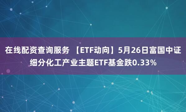 在线配资查询服务 【ETF动向】5月26日富国中证细分化工产业主题ETF基金跌0.33%