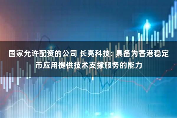 国家允许配资的公司 长亮科技: 具备为香港稳定币应用提供技术支撑服务的能力