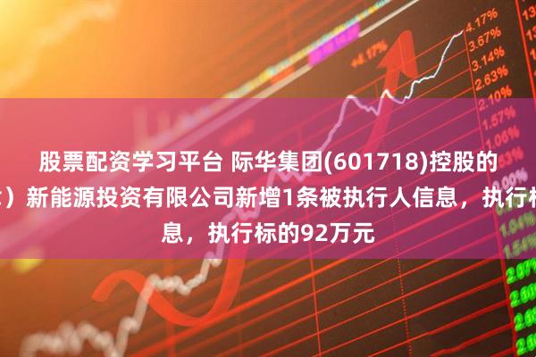 股票配资学习平台 际华集团(601718)控股的际华（天津）新能源投资有限公司新增1条被执行人信息，执行标的92万元