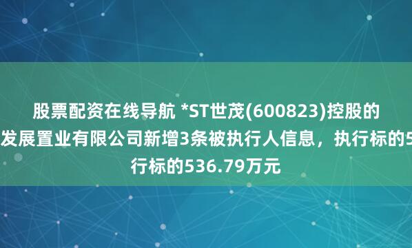 股票配资在线导航 *ST世茂(600823)控股的常熟世茂新发展置业有限公司新增3条被执行人信息，执行标的536.79万元