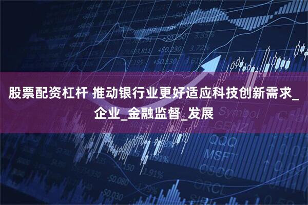 股票配资杠杆 推动银行业更好适应科技创新需求_企业_金融监督_发展