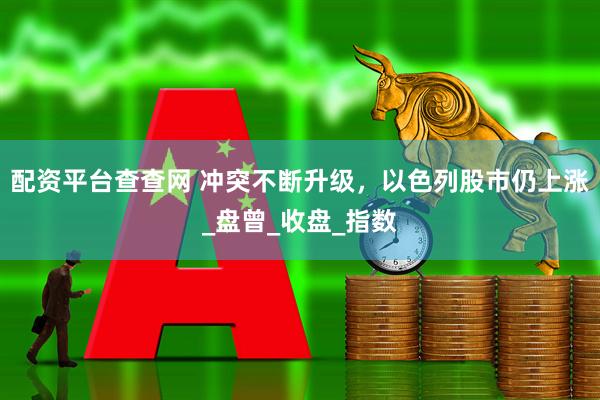 配资平台查查网 冲突不断升级，以色列股市仍上涨_盘曾_收盘_指数