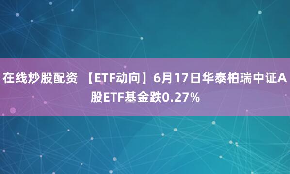 在线炒股配资 【ETF动向】6月17日华泰柏瑞中证A股ETF基金跌0.27%