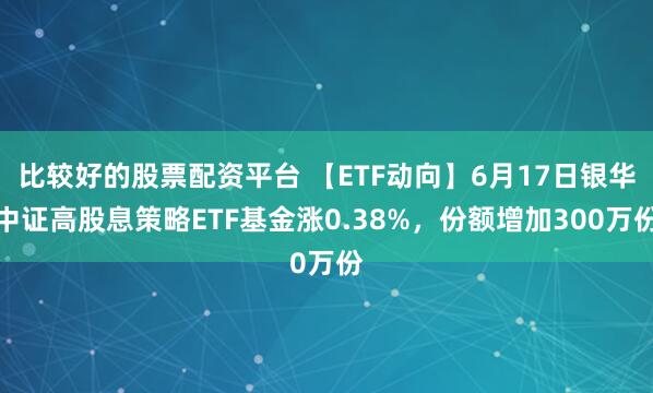 比较好的股票配资平台 【ETF动向】6月17日银华中证高股息策略ETF基金涨0.38%，份额增加300万份