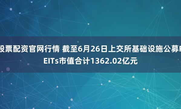 股票配资官网行情 截至6月26日上交所基础设施公募REITs市值合计1362.02亿元