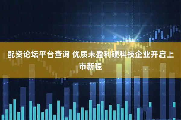 配资论坛平台查询 优质未盈利硬科技企业开启上市新程