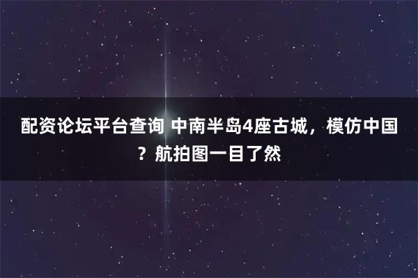 配资论坛平台查询 中南半岛4座古城，模仿中国？航拍图一目了然