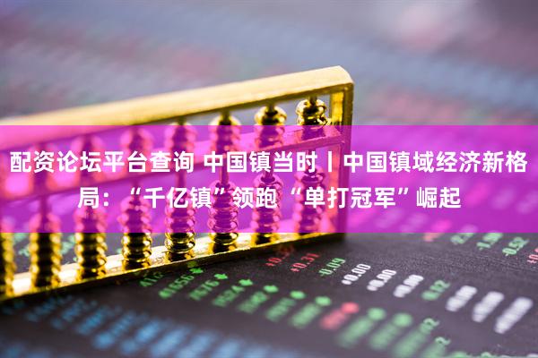 配资论坛平台查询 中国镇当时丨中国镇域经济新格局：“千亿镇”领跑 “单打冠军”崛起