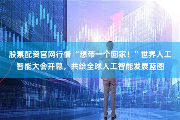 股票配资官网行情 “想带一个回家！”世界人工智能大会开幕，共绘全球人工智能发展蓝图