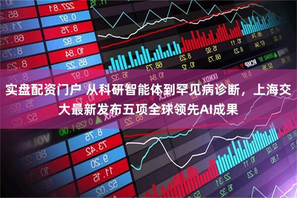 实盘配资门户 从科研智能体到罕见病诊断，上海交大最新发布五项全球领先AI成果