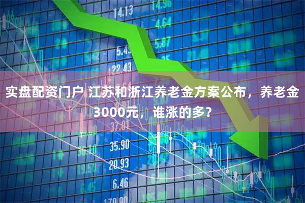 实盘配资门户 江苏和浙江养老金方案公布，养老金3000元，谁涨的多？