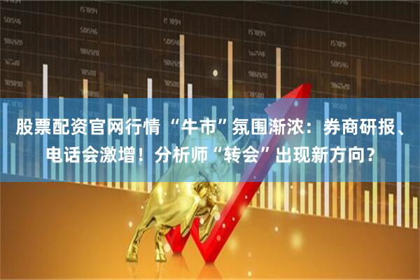 股票配资官网行情 “牛市”氛围渐浓：券商研报、电话会激增！分析师“转会”出现新方向？