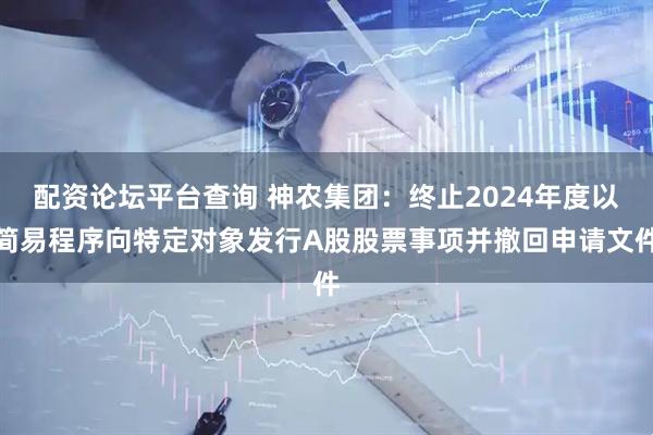配资论坛平台查询 神农集团：终止2024年度以简易程序向特定对象发行A股股票事项并撤回申请文件
