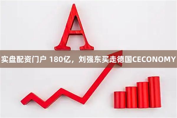 实盘配资门户 180亿，刘强东买走德国CECONOMY