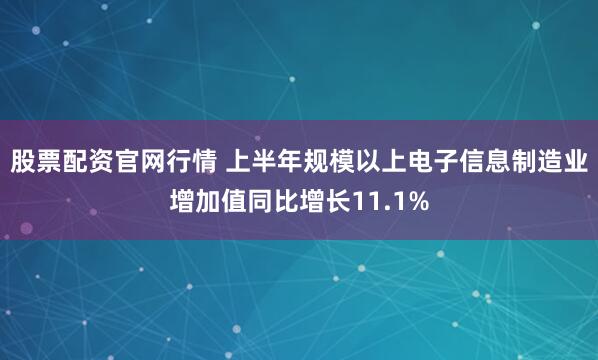 股票配资官网行情 上半年规模以上电子信息制造业增加值同比增长11.1%