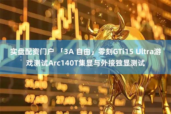 实盘配资门户 「3A 自由」零刻GTi15 Ultra游戏测试Arc140T集显与外接独显测试