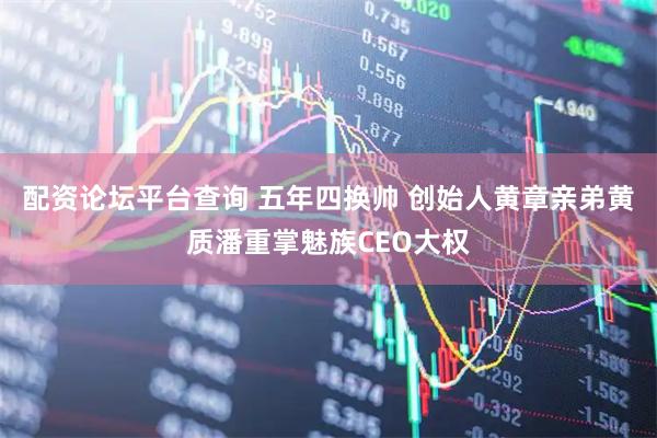 配资论坛平台查询 五年四换帅 创始人黄章亲弟黄质潘重掌魅族CEO大权