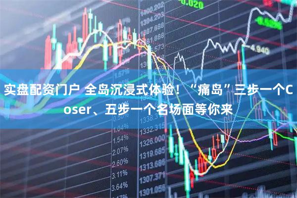 实盘配资门户 全岛沉浸式体验！“痛岛”三步一个Coser、五步一个名场面等你来