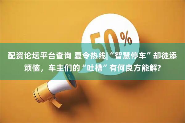 配资论坛平台查询 夏令热线|“智慧停车”却徒添烦恼，车主们的“吐槽”有何良方能解?