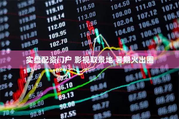 实盘配资门户 影视取景地 暑期火出圈