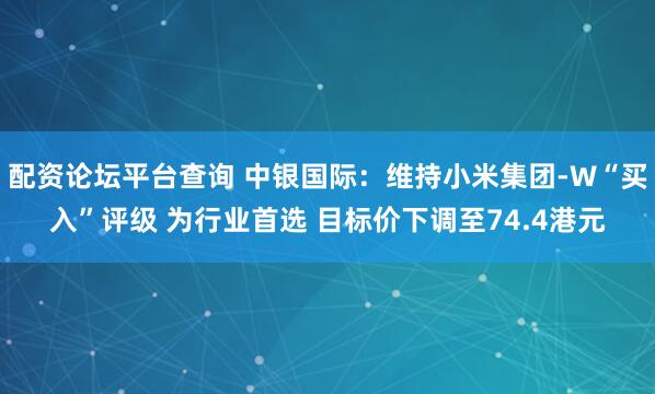 配资论坛平台查询 中银国际：维持小米集团-W“买入”评级 为行业首选 目标价下调至74.4港元