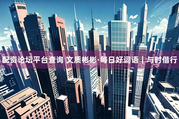 配资论坛平台查询 文质彬彬·每日好词语｜与时偕行