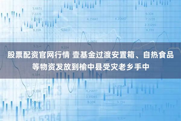 股票配资官网行情 壹基金过渡安置箱、自热食品等物资发放到榆中县受灾老乡手中