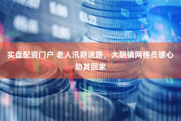 实盘配资门户 老人汛期迷路，大朗镇网格员暖心助其回家