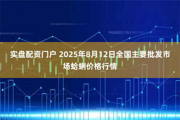 实盘配资门户 2025年8月12日全国主要批发市场蛤蜊价格行情