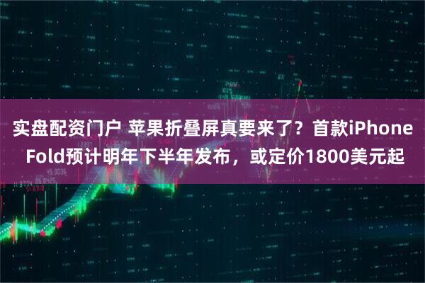 实盘配资门户 苹果折叠屏真要来了？首款iPhone Fold预计明年下半年发布，或定价1800美元起