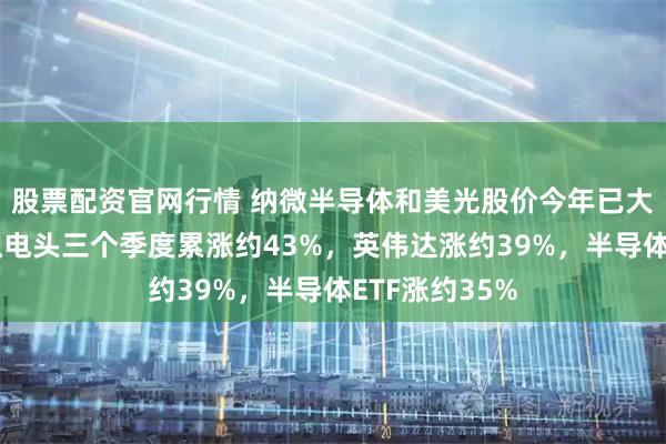 股票配资官网行情 纳微半导体和美光股价今年已大约翻倍，台积电头三个季度累涨约43%，英伟达涨约39%，半导体ETF涨约35%