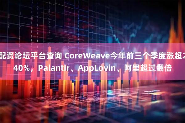 配资论坛平台查询 CoreWeave今年前三个季度涨超240%，Palantir、AppLovin、阿里超过翻倍