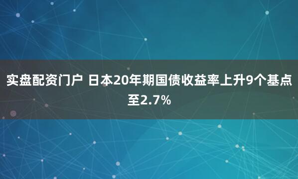 实盘配资门户 日本20年期国债收益率上升9个基点至2.7%