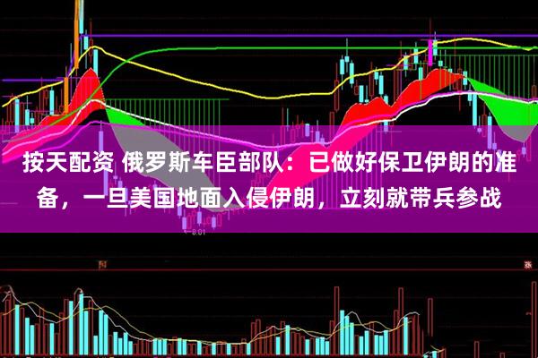按天配资 俄罗斯车臣部队：已做好保卫伊朗的准备，一旦美国地面入侵伊朗，立刻就带兵参战