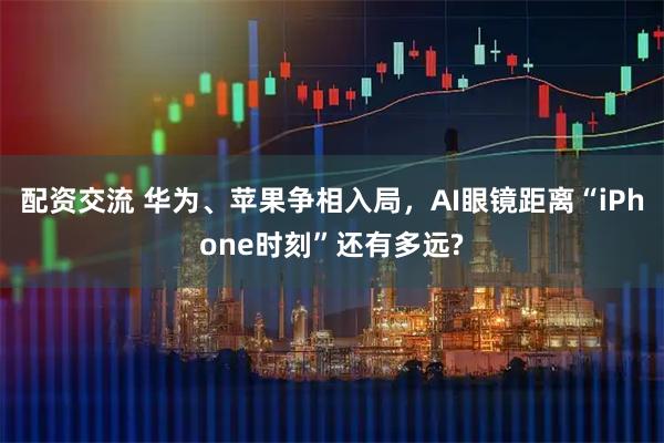 配资交流 华为、苹果争相入局，AI眼镜距离“iPhone时刻”还有多远?