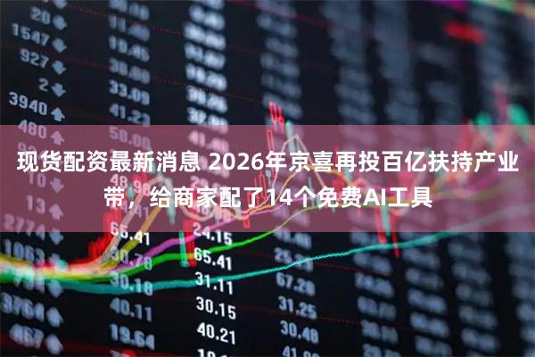 现货配资最新消息 2026年京喜再投百亿扶持产业带，给商家配了14个免费AI工具