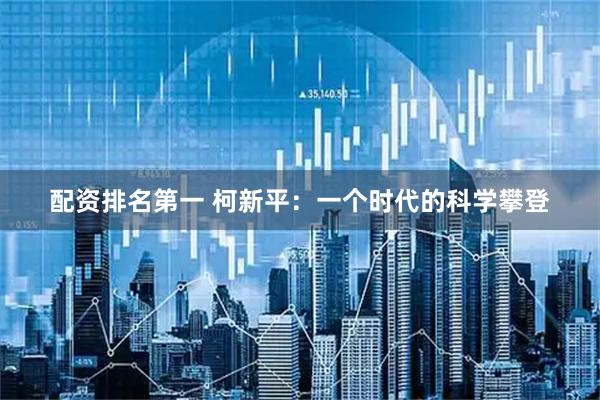 配资排名第一 柯新平：一个时代的科学攀登