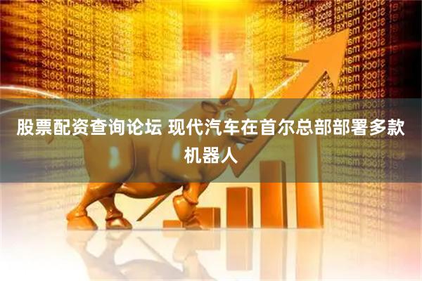 股票配资查询论坛 现代汽车在首尔总部部署多款机器人