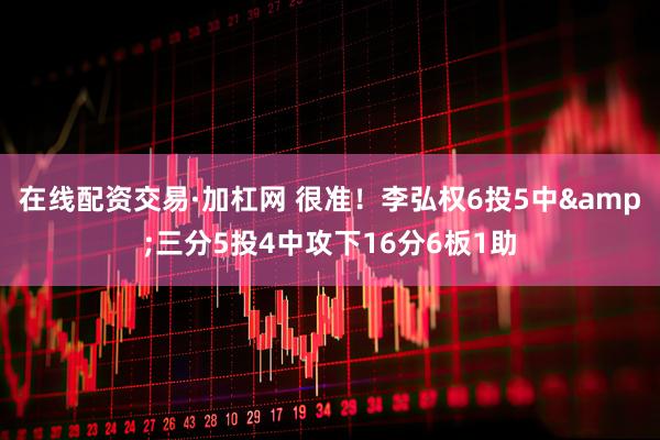 在线配资交易·加杠网 很准！李弘权6投5中&三分5投4中攻下16分6板1助