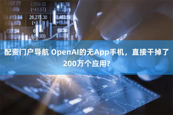 配资门户导航 OpenAI的无App手机，直接干掉了200万个应用?