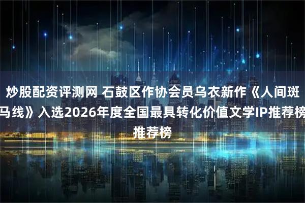 炒股配资评测网 石鼓区作协会员乌衣新作《人间斑马线》入选2026年度全国最具转化价值文学IP推荐榜