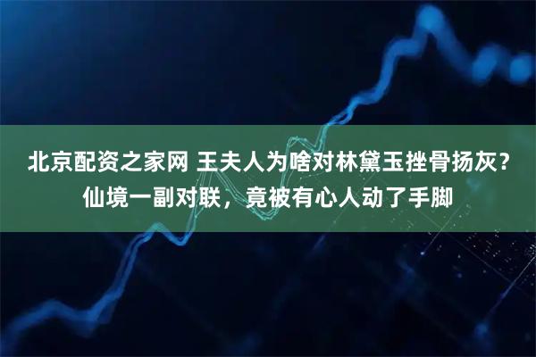 北京配资之家网 王夫人为啥对林黛玉挫骨扬灰？仙境一副对联，竟被有心人动了手脚