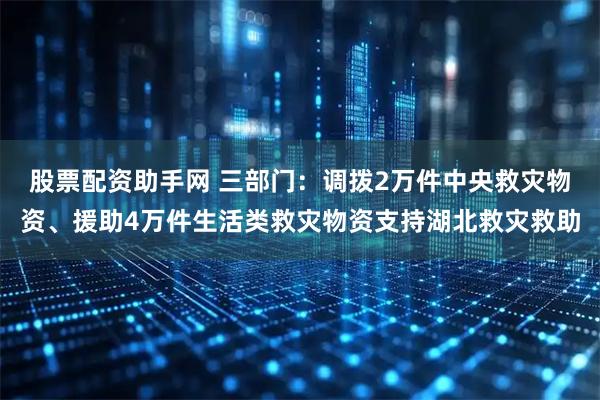 股票配资助手网 三部门:调拨2万件中央救灾物资、援助4万件生活类救灾物资支持湖北救灾救助