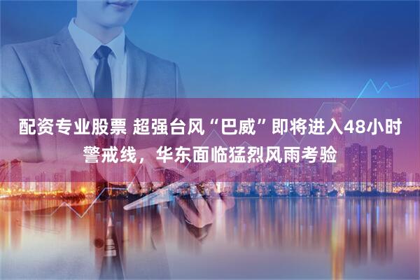 配资专业股票 超强台风“巴威”即将进入48小时警戒线，华东面临猛烈风雨考验