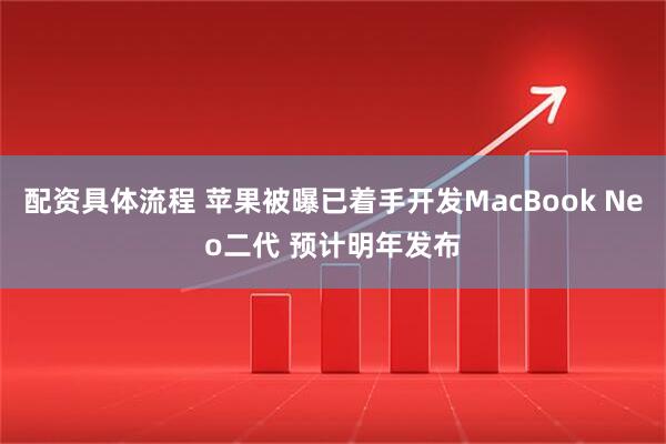 配资具体流程 苹果被曝已着手开发MacBook Neo二代 预计明年发布