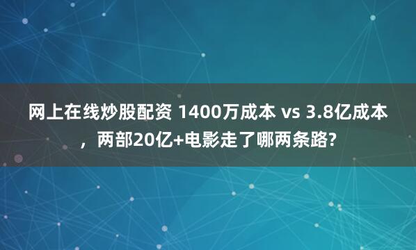 网上在线炒股配资 1400万成本 vs 3.8亿成本，两部20亿+电影走了哪两条路?